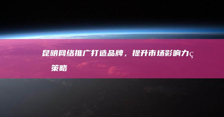 昆明网络推广：打造品牌，提升市场影响力的策略与实践