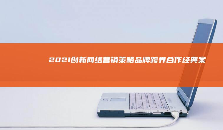 2021创新网络营销策略：品牌跨界合作经典案例剖析